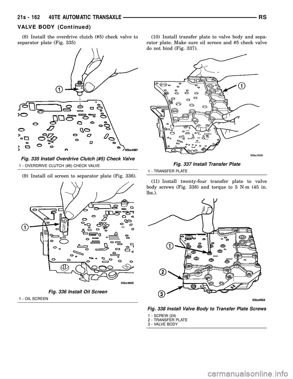 CHRYSLER VOYAGER 2004 Service Manual (8) Install the overdrive clutch (#5) check valve to
separator plate (Fig. 335)
(9) Install oil screen to separator plate (Fig. 336). (10) Install transfer plate to valve body and sepa-
rator plate. M CHRYSLER VOYAGER 2004 Service Manual (8) Install the overdrive clutch (#5) check valve to
separator plate (Fig. 335)
(9) Install oil screen to separator plate (Fig. 336). (10) Install transfer plate to valve body and sepa-
rator plate. M