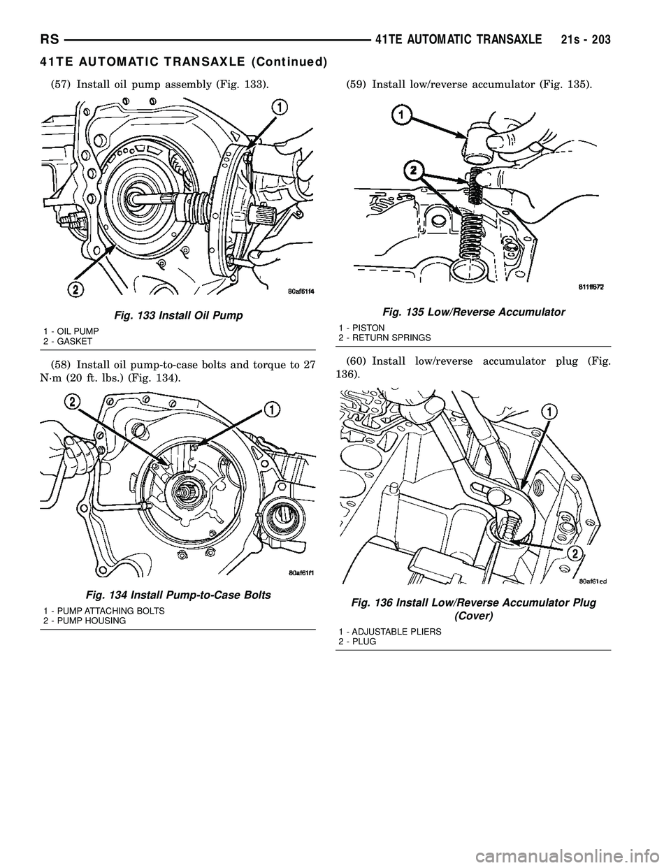 CHRYSLER VOYAGER 2004 Service Manual (57) Install oil pump assembly (Fig. 133).
(58) Install oil pump-to-case bolts and torque to 27
N´m (20 ft. lbs.) (Fig. 134). (59) Install low/reverse accumulator (Fig. 135).
(60) Install low/reverse CHRYSLER VOYAGER 2004 Service Manual (57) Install oil pump assembly (Fig. 133).
(58) Install oil pump-to-case bolts and torque to 27
N´m (20 ft. lbs.) (Fig. 134). (59) Install low/reverse accumulator (Fig. 135).
(60) Install low/reverse