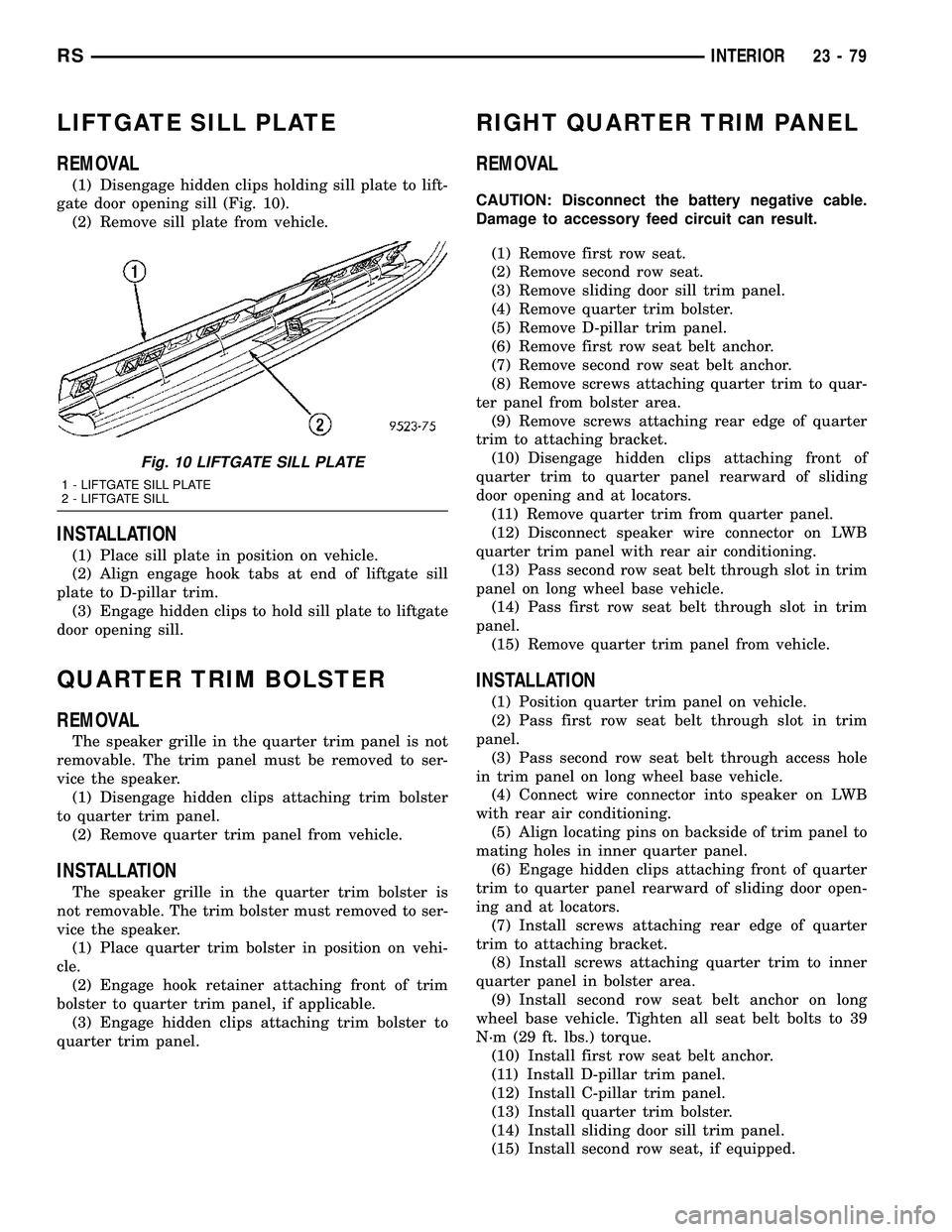 CHRYSLER VOYAGER 2004 Service Manual LIFTGATE SILL PLATE
REMOVAL
(1) Disengage hidden clips holding sill plate to lift-
gate door opening sill (Fig. 10).
(2) Remove sill plate from vehicle.
INSTALLATION
(1) Place sill plate in position o CHRYSLER VOYAGER 2004 Service Manual LIFTGATE SILL PLATE
REMOVAL
(1) Disengage hidden clips holding sill plate to lift-
gate door opening sill (Fig. 10).
(2) Remove sill plate from vehicle.
INSTALLATION
(1) Place sill plate in position o