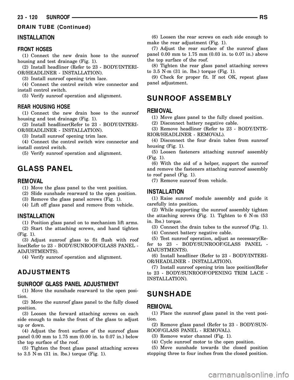 CHRYSLER VOYAGER 2004 Service Manual INSTALLATION
FRONT HOSES
(1) Connect the new drain hose to the sunroof
housing and test drainage (Fig. 1).
(2) Install headliner (Refer to 23 - BODY/INTERI-
OR/HEADLINER - INSTALLATION).
(3) Install s CHRYSLER VOYAGER 2004 Service Manual INSTALLATION
FRONT HOSES
(1) Connect the new drain hose to the sunroof
housing and test drainage (Fig. 1).
(2) Install headliner (Refer to 23 - BODY/INTERI-
OR/HEADLINER - INSTALLATION).
(3) Install s