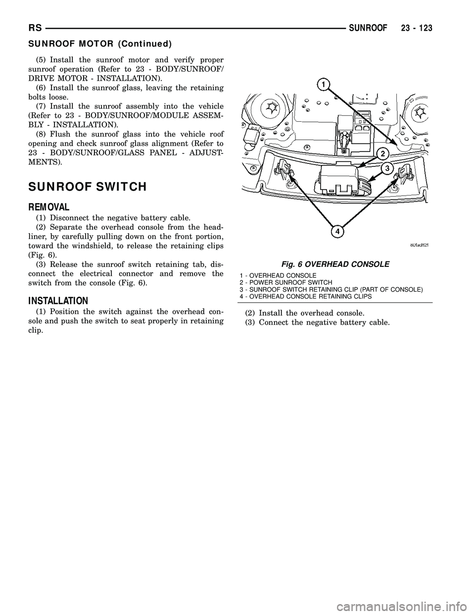 CHRYSLER VOYAGER 2004  Service Manual (5) Install the sunroof motor and verify proper
sunroof operation (Refer to 23 - BODY/SUNROOF/
DRIVE MOTOR - INSTALLATION).
(6) Install the sunroof glass, leaving the retaining
bolts loose.
(7) Instal