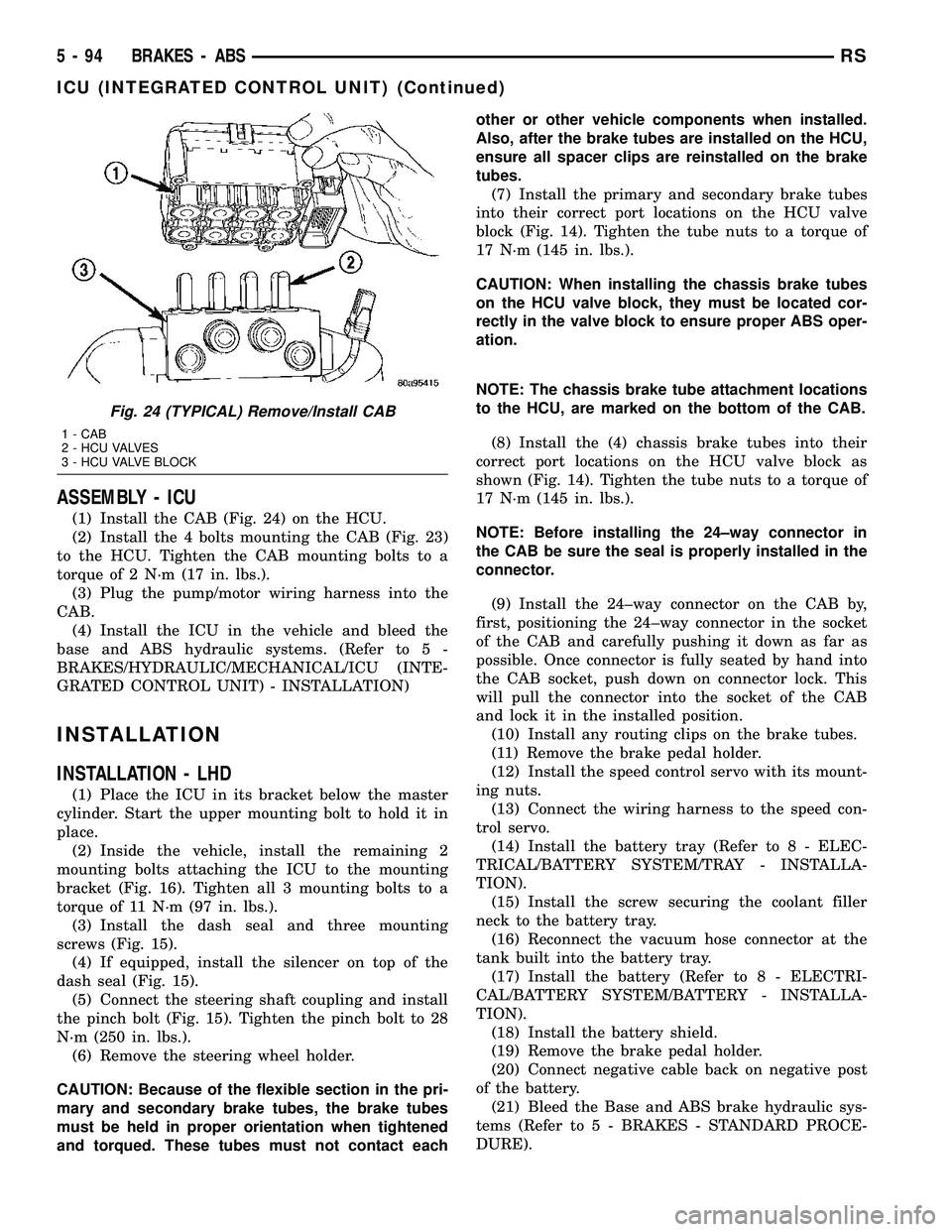 CHRYSLER VOYAGER 2004 Owners Manual ASSEMBLY - ICU
(1) Install the CAB (Fig. 24) on the HCU.
(2) Install the 4 bolts mounting the CAB (Fig. 23)
to the HCU. Tighten the CAB mounting bolts to a
torque of 2 N´m (17 in. lbs.).
(3) Plug the CHRYSLER VOYAGER 2004 Owners Manual ASSEMBLY - ICU
(1) Install the CAB (Fig. 24) on the HCU.
(2) Install the 4 bolts mounting the CAB (Fig. 23)
to the HCU. Tighten the CAB mounting bolts to a
torque of 2 N´m (17 in. lbs.).
(3) Plug the