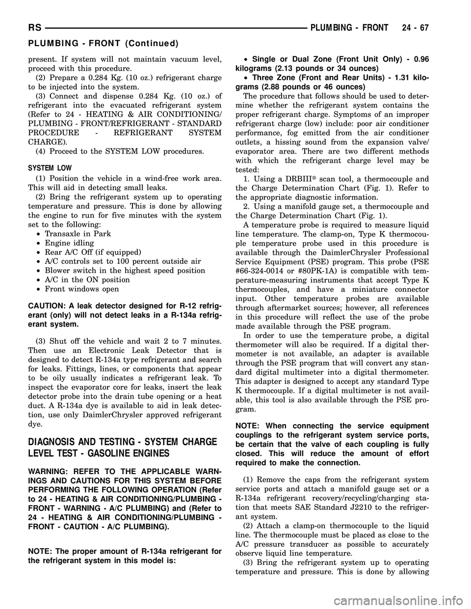 CHRYSLER VOYAGER 2004 Service Manual present. If system will not maintain vacuum level,
proceed with this procedure.
(2) Prepare a 0.284 Kg. (10 oz.) refrigerant charge
to be injected into the system.
(3) Connect and dispense 0.284 Kg. ( CHRYSLER VOYAGER 2004 Service Manual present. If system will not maintain vacuum level,
proceed with this procedure.
(2) Prepare a 0.284 Kg. (10 oz.) refrigerant charge
to be injected into the system.
(3) Connect and dispense 0.284 Kg. (
