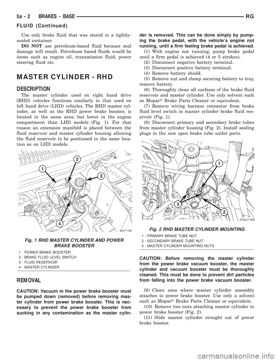 CHRYSLER VOYAGER 2001 User Guide Use only brake fluid that was stored in a tightly-
sealed container.
DO NOTuse petroleum-based fluid because seal
damage will result. Petroleum based fluids would be
items such as engine oil, transmis