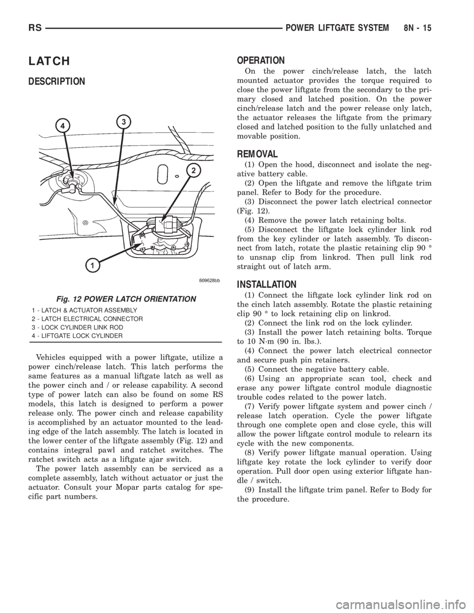 CHRYSLER VOYAGER 2001 Service Manual LATCH
DESCRIPTION
Vehicles equipped with a power liftgate, utilize a
power cinch/release latch. This latch performs the
same features as a manual liftgate latch as well as
the power cinch and / or rel CHRYSLER VOYAGER 2001 Service Manual LATCH
DESCRIPTION
Vehicles equipped with a power liftgate, utilize a
power cinch/release latch. This latch performs the
same features as a manual liftgate latch as well as
the power cinch and / or rel