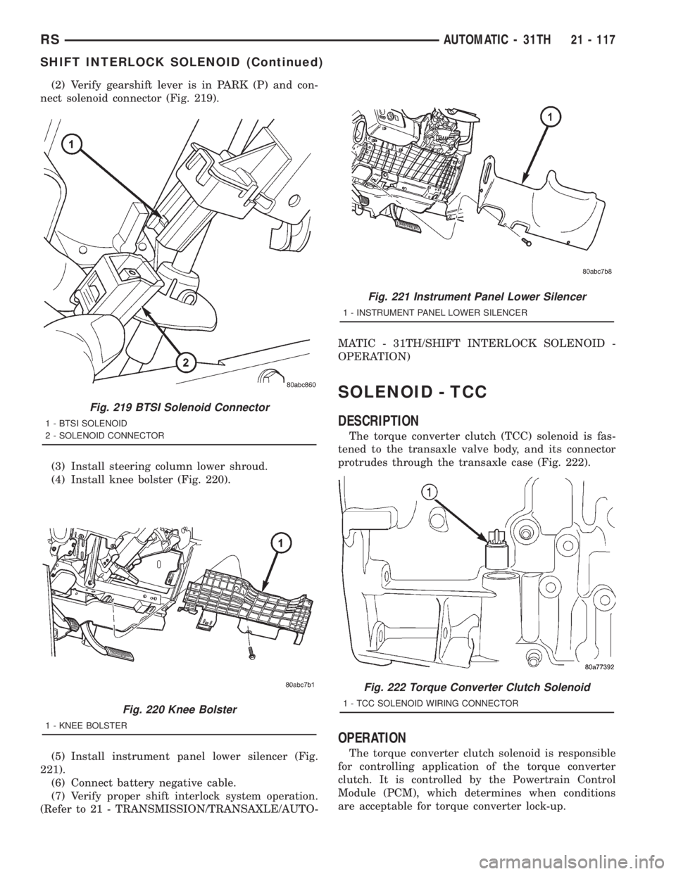 CHRYSLER VOYAGER 2001 Service Manual (2) Verify gearshift lever is in PARK (P) and con-
nect solenoid connector (Fig. 219).
(3) Install steering column lower shroud.
(4) Install knee bolster (Fig. 220).
(5) Install instrument panel lower CHRYSLER VOYAGER 2001 Service Manual (2) Verify gearshift lever is in PARK (P) and con-
nect solenoid connector (Fig. 219).
(3) Install steering column lower shroud.
(4) Install knee bolster (Fig. 220).
(5) Install instrument panel lower
