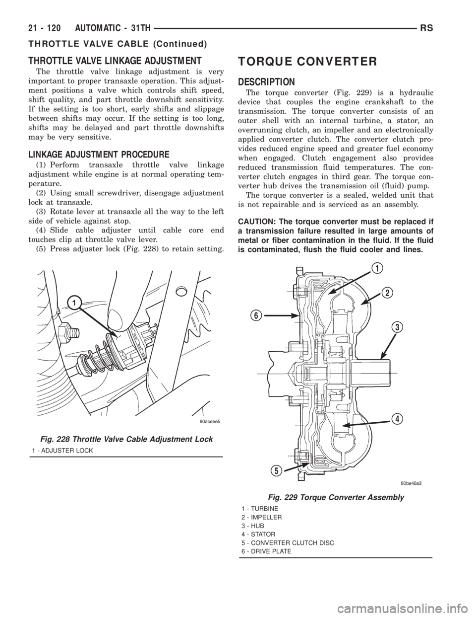 CHRYSLER VOYAGER 2001 Service Manual THROTTLE VALVE LINKAGE ADJUSTMENT
The throttle valve linkage adjustment is very
important to proper transaxle operation. This adjust-
ment positions a valve which controls shift speed,
shift quality, CHRYSLER VOYAGER 2001 Service Manual THROTTLE VALVE LINKAGE ADJUSTMENT
The throttle valve linkage adjustment is very
important to proper transaxle operation. This adjust-
ment positions a valve which controls shift speed,
shift quality,