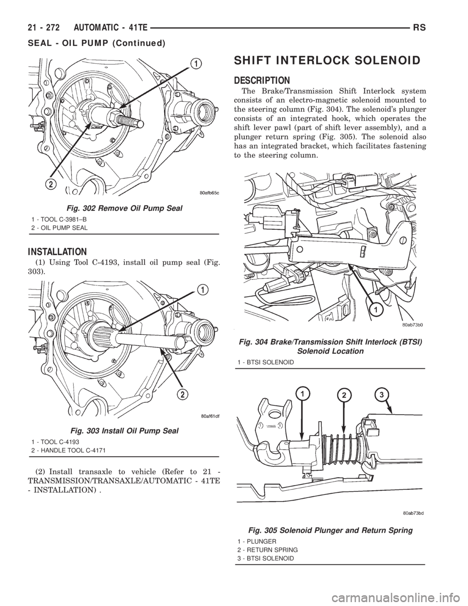 CHRYSLER VOYAGER 2001 Service Manual INSTALLATION
(1) Using Tool C-4193, install oil pump seal (Fig.
303).
(2) Install transaxle to vehicle (Refer to 21 -
TRANSMISSION/TRANSAXLE/AUTOMATIC - 41TE
- INSTALLATION) .
SHIFT INTERLOCK SOLENOID CHRYSLER VOYAGER 2001 Service Manual INSTALLATION
(1) Using Tool C-4193, install oil pump seal (Fig.
303).
(2) Install transaxle to vehicle (Refer to 21 -
TRANSMISSION/TRANSAXLE/AUTOMATIC - 41TE
- INSTALLATION) .
SHIFT INTERLOCK SOLENOID