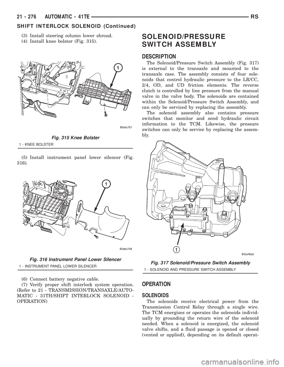 CHRYSLER VOYAGER 2001 Workshop Manual (3) Install steering column lower shroud.
(4) Install knee bolster (Fig. 315).
(5) Install instrument panel lower silencer (Fig.
316).
(6) Connect battery negative cable.
(7) Verify proper shift inter