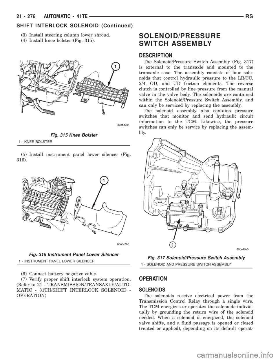 CHRYSLER VOYAGER 2001 Service Manual (3) Install steering column lower shroud.
(4) Install knee bolster (Fig. 315).
(5) Install instrument panel lower silencer (Fig.
316).
(6) Connect battery negative cable.
(7) Verify proper shift inter CHRYSLER VOYAGER 2001 Service Manual (3) Install steering column lower shroud.
(4) Install knee bolster (Fig. 315).
(5) Install instrument panel lower silencer (Fig.
316).
(6) Connect battery negative cable.
(7) Verify proper shift inter