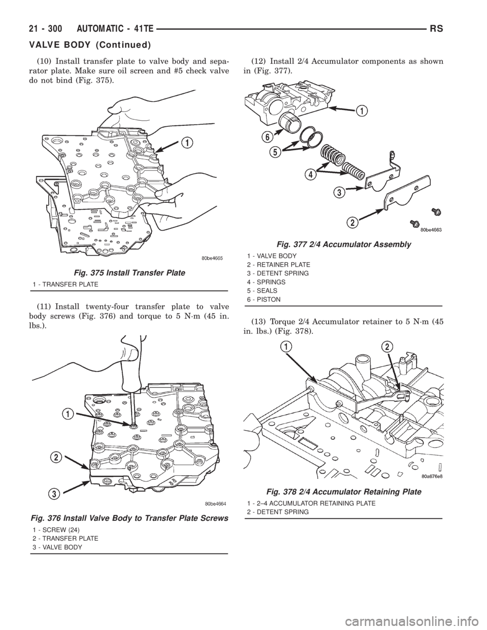 CHRYSLER VOYAGER 2001 Service Manual (10) Install transfer plate to valve body and sepa-
rator plate. Make sure oil screen and #5 check valve
do not bind (Fig. 375).
(11) Install twenty-four transfer plate to valve
body screws (Fig. 376) CHRYSLER VOYAGER 2001 Service Manual (10) Install transfer plate to valve body and sepa-
rator plate. Make sure oil screen and #5 check valve
do not bind (Fig. 375).
(11) Install twenty-four transfer plate to valve
body screws (Fig. 376)
