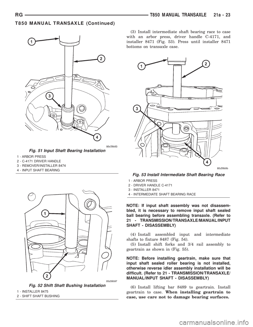 CHRYSLER VOYAGER 2001 Service Manual (3) Install intermediate shaft bearing race to case
with an arbor press, driver handle C-4171, and
installer 8471 (Fig. 53). Press until installer 8471
bottoms on transaxle case.
NOTE: If input shaft CHRYSLER VOYAGER 2001 Service Manual (3) Install intermediate shaft bearing race to case
with an arbor press, driver handle C-4171, and
installer 8471 (Fig. 53). Press until installer 8471
bottoms on transaxle case.
NOTE: If input shaft