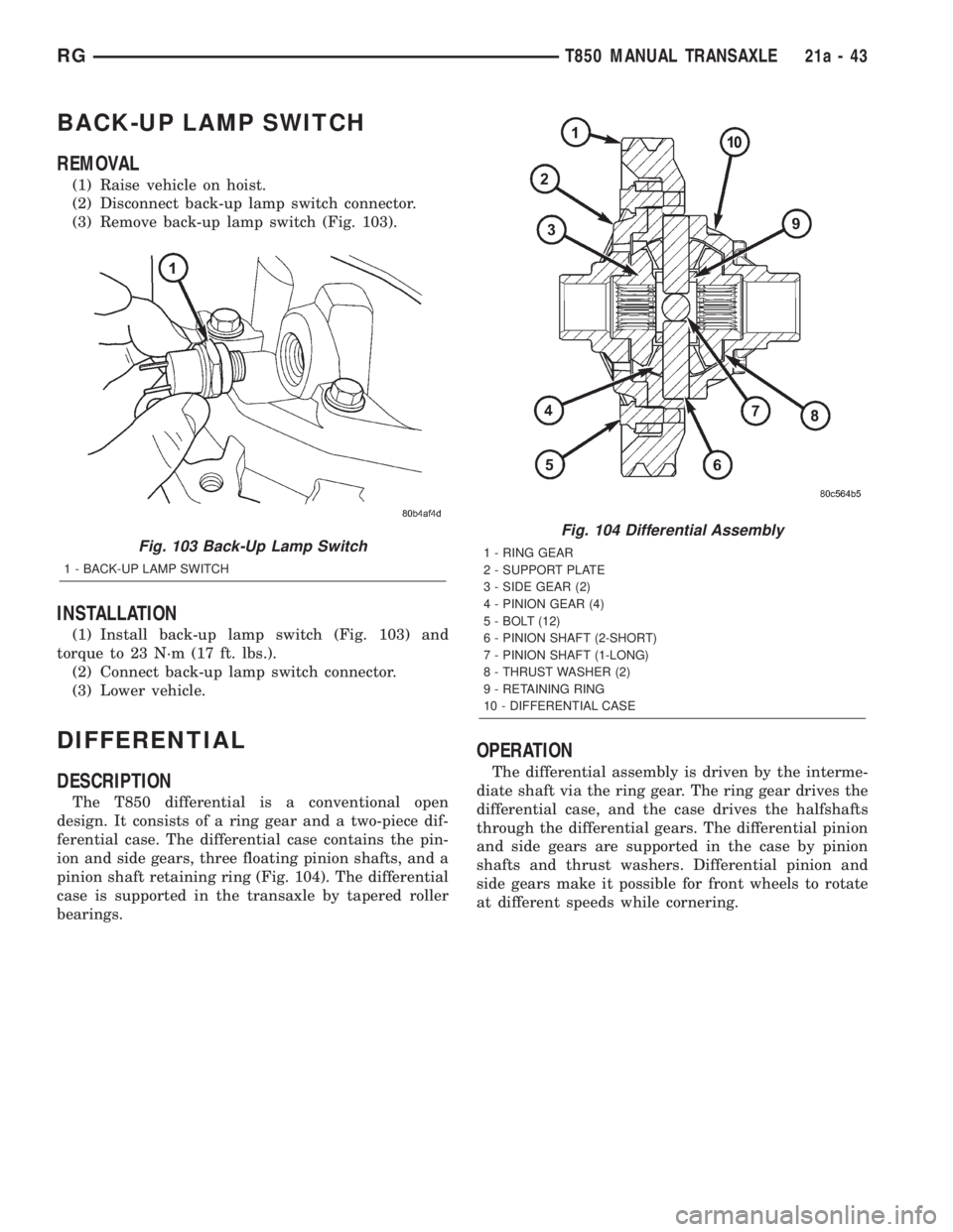 CHRYSLER VOYAGER 2001 Service Manual BACK-UP LAMP SWITCH
REMOVAL
(1) Raise vehicle on hoist.
(2) Disconnect back-up lamp switch connector.
(3) Remove back-up lamp switch (Fig. 103).
INSTALLATION
(1) Install back-up lamp switch (Fig. 103) CHRYSLER VOYAGER 2001 Service Manual BACK-UP LAMP SWITCH
REMOVAL
(1) Raise vehicle on hoist.
(2) Disconnect back-up lamp switch connector.
(3) Remove back-up lamp switch (Fig. 103).
INSTALLATION
(1) Install back-up lamp switch (Fig. 103)