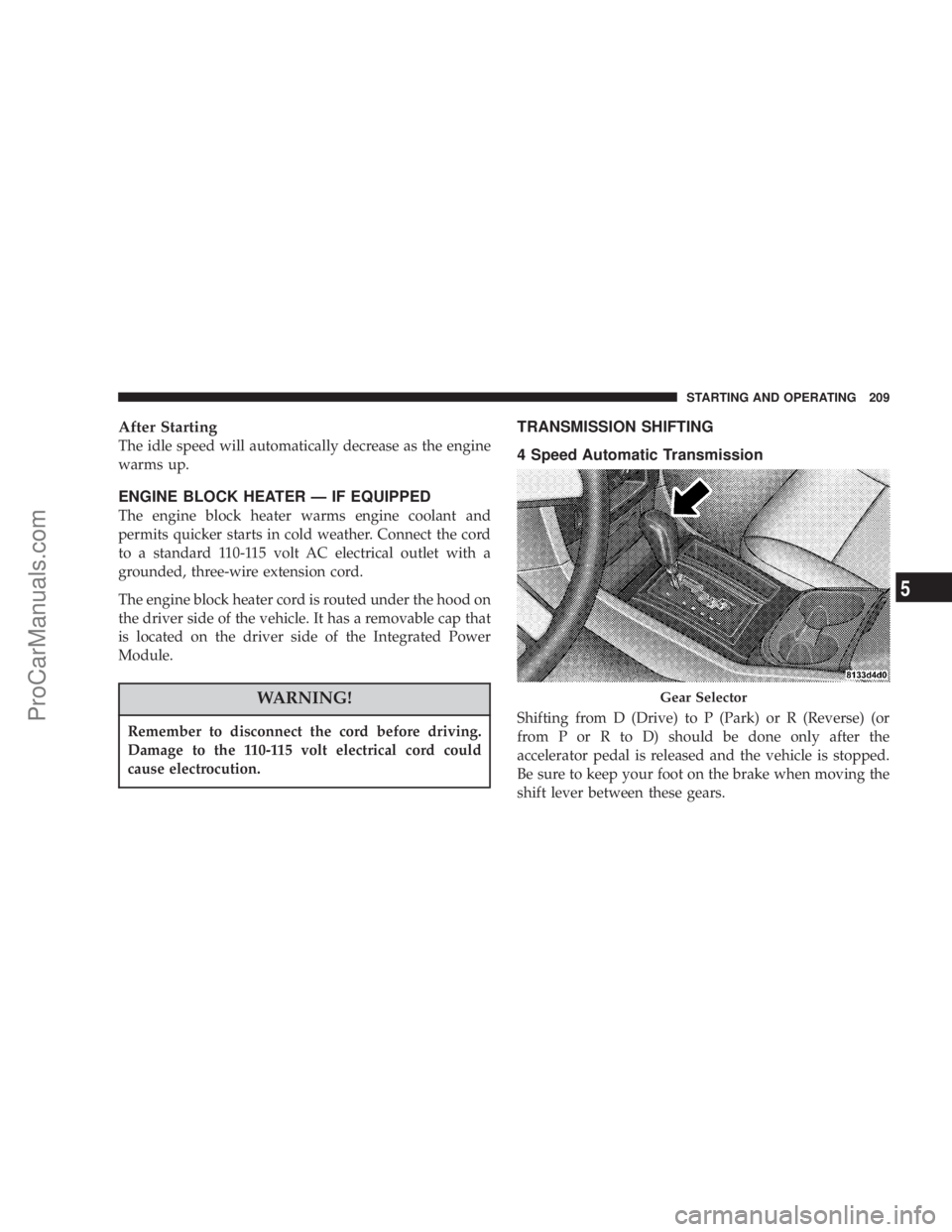 CHRYSLER 300 LX 2005 Owners Manual After Starting
The idle speed will automatically decrease as the engine
warms up.
ENGINE BLOCK HEATER Ð IF EQUIPPED
The engine block heater warms engine coolant and
permits quicker starts in cold wea CHRYSLER 300 LX 2005 Owners Manual After Starting
The idle speed will automatically decrease as the engine
warms up.
ENGINE BLOCK HEATER Ð IF EQUIPPED
The engine block heater warms engine coolant and
permits quicker starts in cold wea