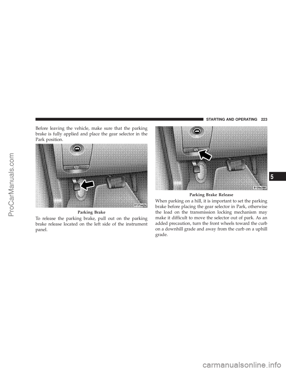 CHRYSLER 300 LX 2005 Owners Manual Before leaving the vehicle, make sure that the parking
brake is fully applied and place the gear selector in the
Park position.
To release the parking brake, pull out on the parking
brake release loca CHRYSLER 300 LX 2005 Owners Manual Before leaving the vehicle, make sure that the parking
brake is fully applied and place the gear selector in the
Park position.
To release the parking brake, pull out on the parking
brake release loca
