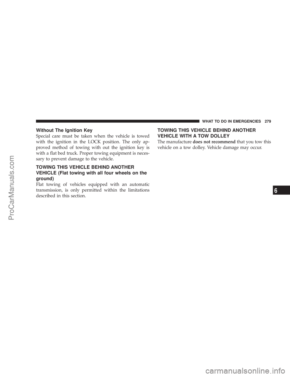 CHRYSLER 300 LX 2005  Owners Manual Without The Ignition Key
Special care must be taken when the vehicle is towed
with the ignition in the LOCK position. The only ap-
proved method of towing with out the ignition key is
with a flat bed 