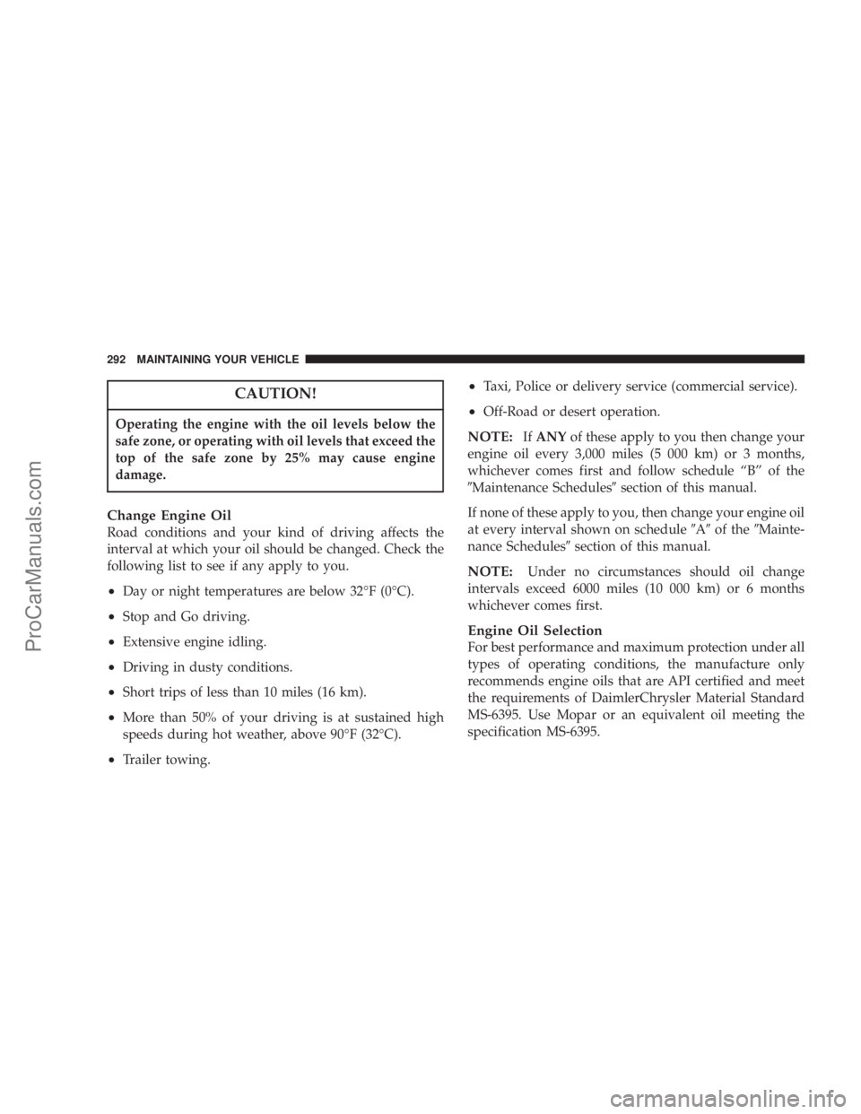 CHRYSLER 300 LX 2005  Owners Manual CAUTION!
Operating the engine with the oil levels below the
safe zone, or operating with oil levels that exceed the
top of the safe zone by 25% may cause engine
damage.
Change Engine Oil
Road conditio