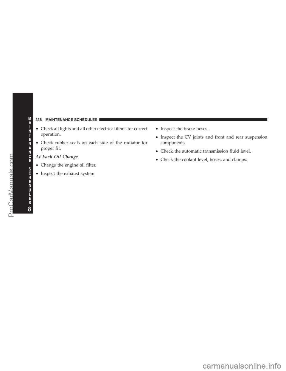 CHRYSLER 300 LX 2005  Owners Manual ²Check all lights and all other electrical items for correct
operation.
²Check rubber seals on each side of the radiator for
proper fit.
At Each Oil Change
²
Change the engine oil filter.
²Inspect