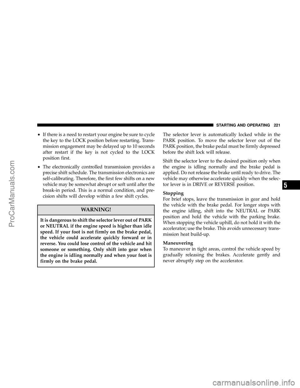 CHRYSLER 300 LX 2006 Service Manual •If there is a need to restart your engine be sure to cycle
the key to the LOCK position before restarting. Trans-
mission engagement may be delayed up to 10 seconds
after restart if the key is not 