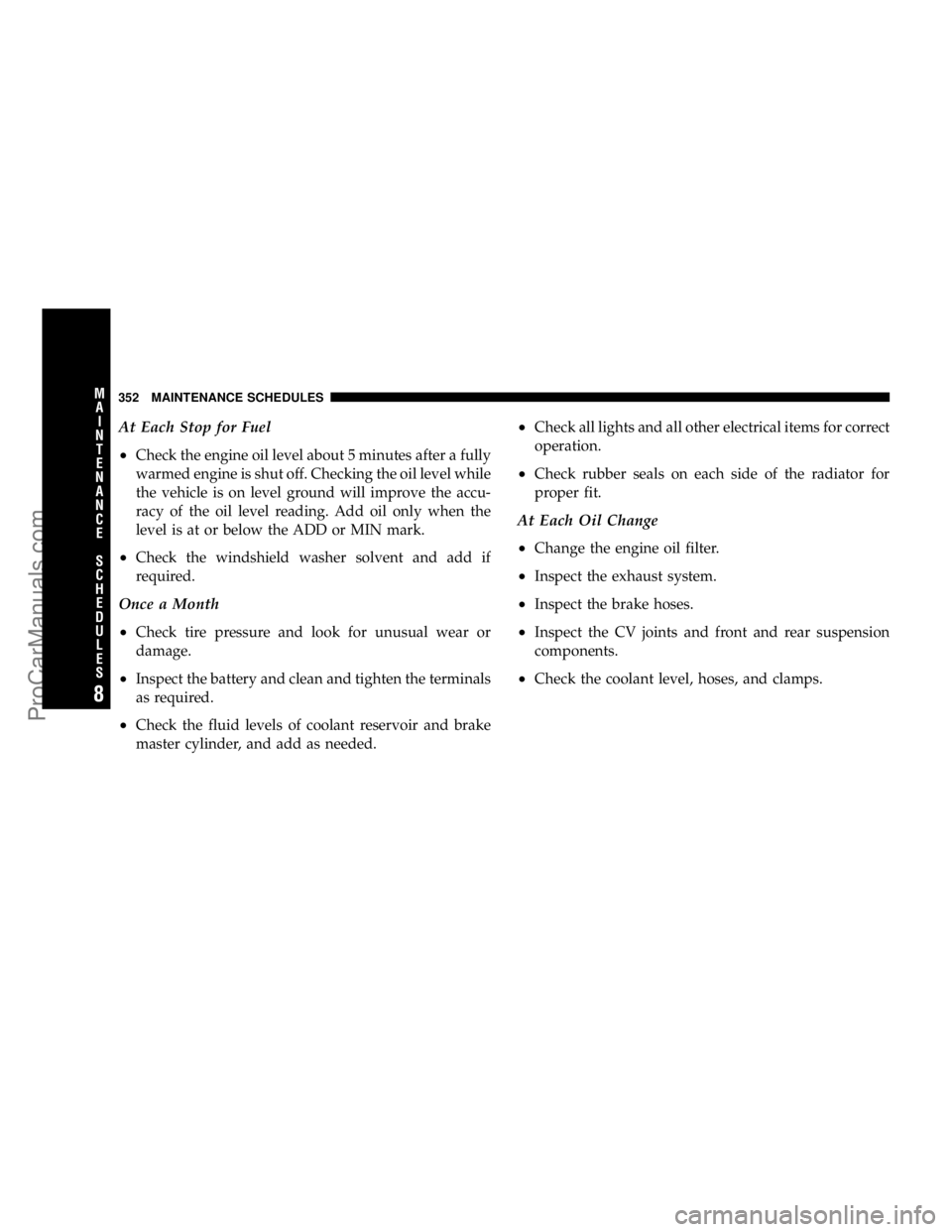 CHRYSLER 300 LX 2006  Owners Manual At Each Stop for Fuel
•
Check the engine oil level about 5 minutes after a fully
warmed engine is shut off. Checking the oil level while
the vehicle is on level ground will improve the accu-
racy of