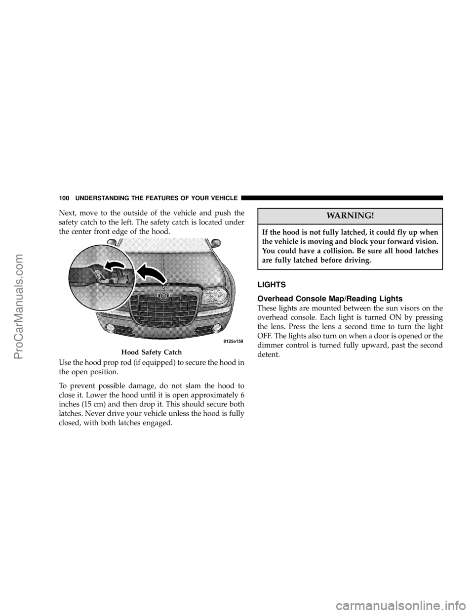 CHRYSLER 300 LX 2006  Owners Manual Next, move to the outside of the vehicle and push the
safety catch to the left. The safety catch is located under
the center front edge of the hood.
Use the hood prop rod (if equipped) to secure the h