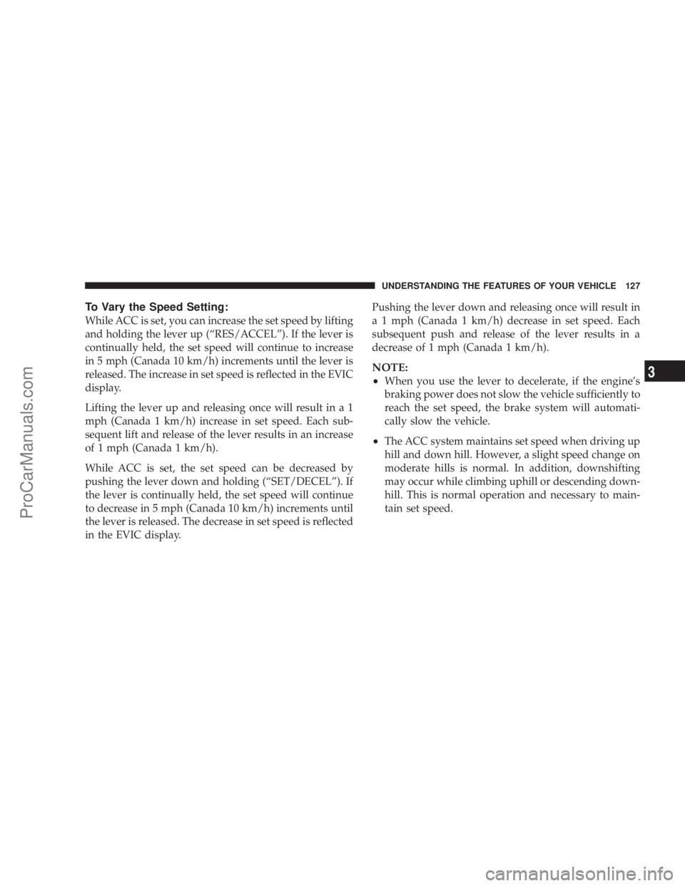 CHRYSLER 300 LX 2007 User Guide To Vary the Speed Setting:
While ACC is set, you can increase the set speed by lifting
and holding the lever up (“RES/ACCEL”). If the lever is
continually held, the set speed will continue to incr