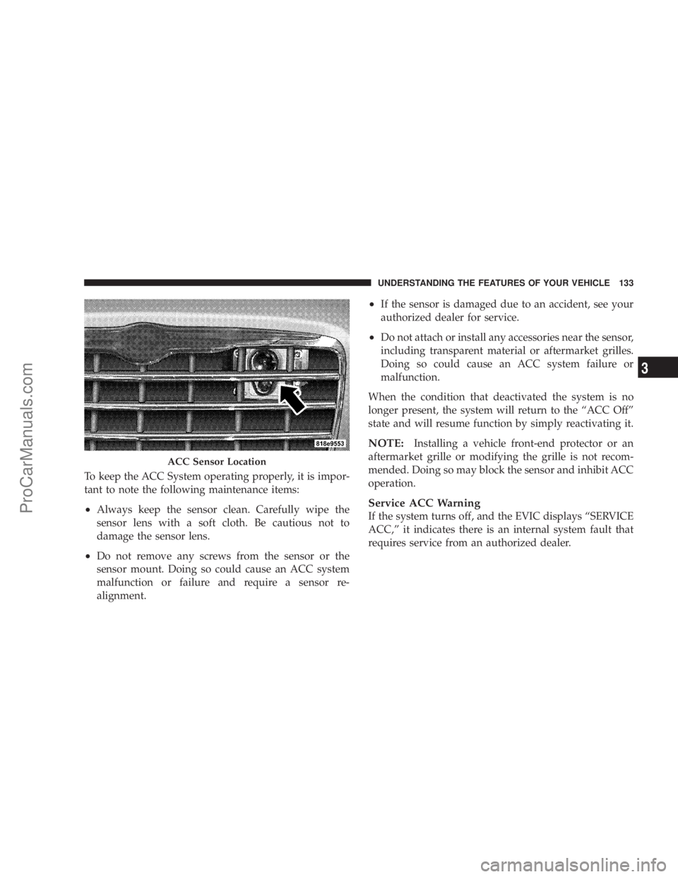 CHRYSLER 300 LX 2007  Owners Manual To keep the ACC System operating properly, it is impor-
tant to note the following maintenance items:
•Always keep the sensor clean. Carefully wipe the
sensor lens with a soft cloth. Be cautious not