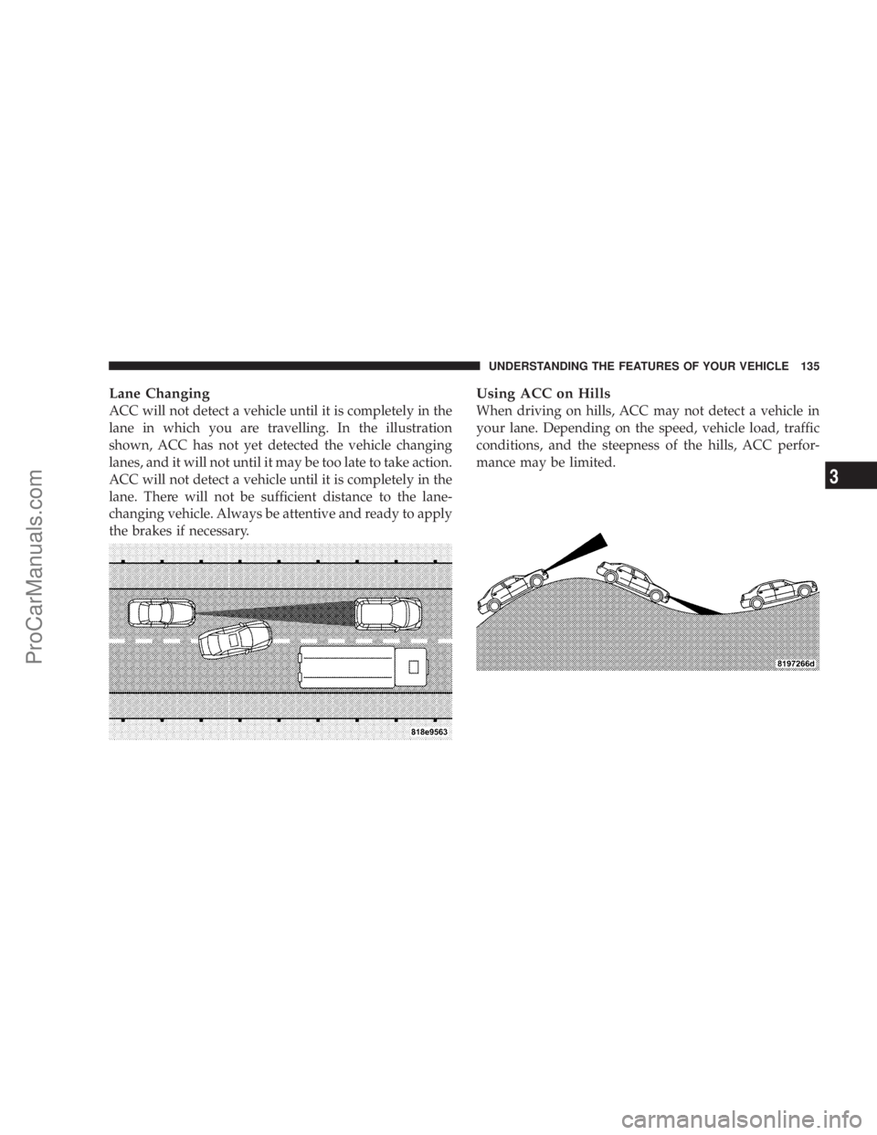 CHRYSLER 300 LX 2007  Owners Manual Lane Changing
ACC will not detect a vehicle until it is completely in the
lane in which you are travelling. In the illustration
shown, ACC has not yet detected the vehicle changing
lanes, and it will 