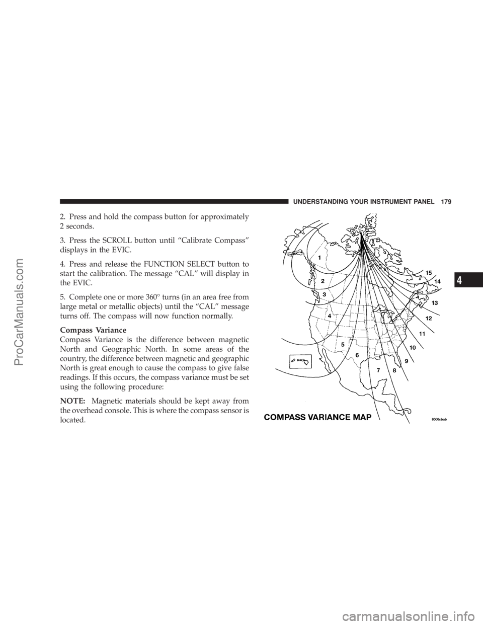 CHRYSLER 300 LX 2007  Owners Manual 2. Press and hold the compass button for approximately
2 seconds.
3. Press the SCROLL button until “Calibrate Compass”
displays in the EVIC.
4. Press and release the FUNCTION SELECT button to
star