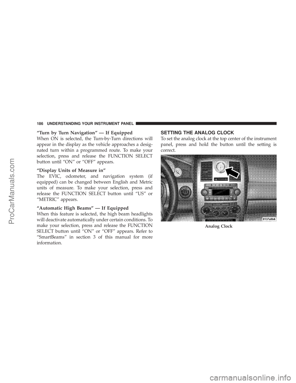 CHRYSLER 300 LX 2007  Owners Manual “Turn by Turn Navigation” — If Equipped
When ON is selected, the Turn-by-Turn directions will
appear in the display as the vehicle approaches a desig-
nated turn within a programmed route. To ma