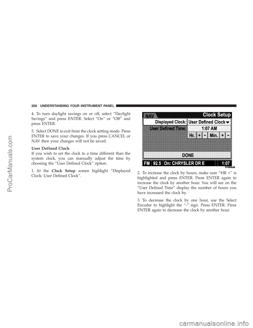 CHRYSLER 300 LX 2007  Owners Manual 4. To turn daylight savings on or off, select “Daylight
Savings” and press ENTER. Select “On” or “Off” and
press ENTER.
5. Select DONE to exit from the clock setting mode. Press
ENTER to s