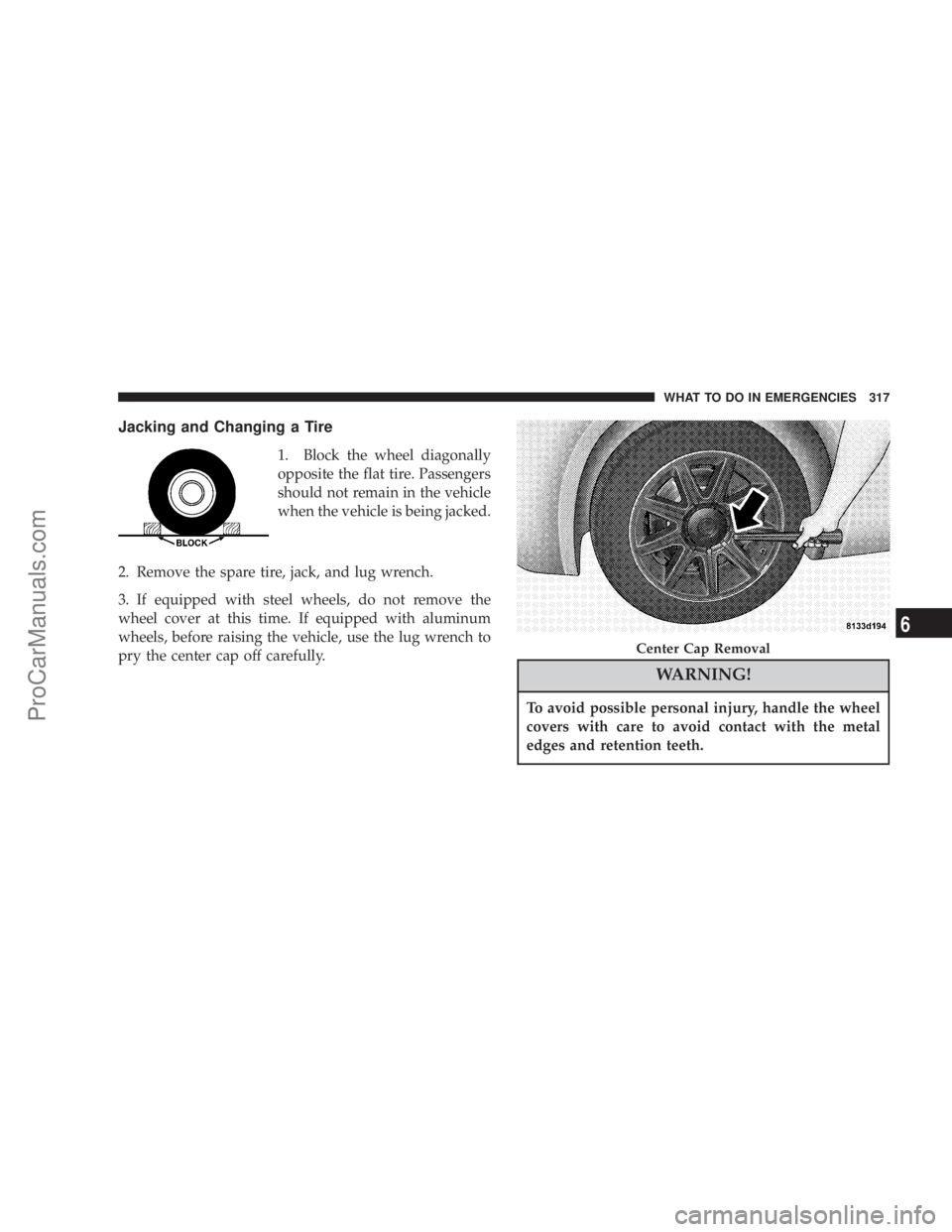 CHRYSLER 300 LX 2007  Owners Manual Jacking and Changing a Tire
1. Block the wheel diagonally
opposite the flat tire. Passengers
should not remain in the vehicle
when the vehicle is being jacked.
2. Remove the spare tire, jack, and lug 