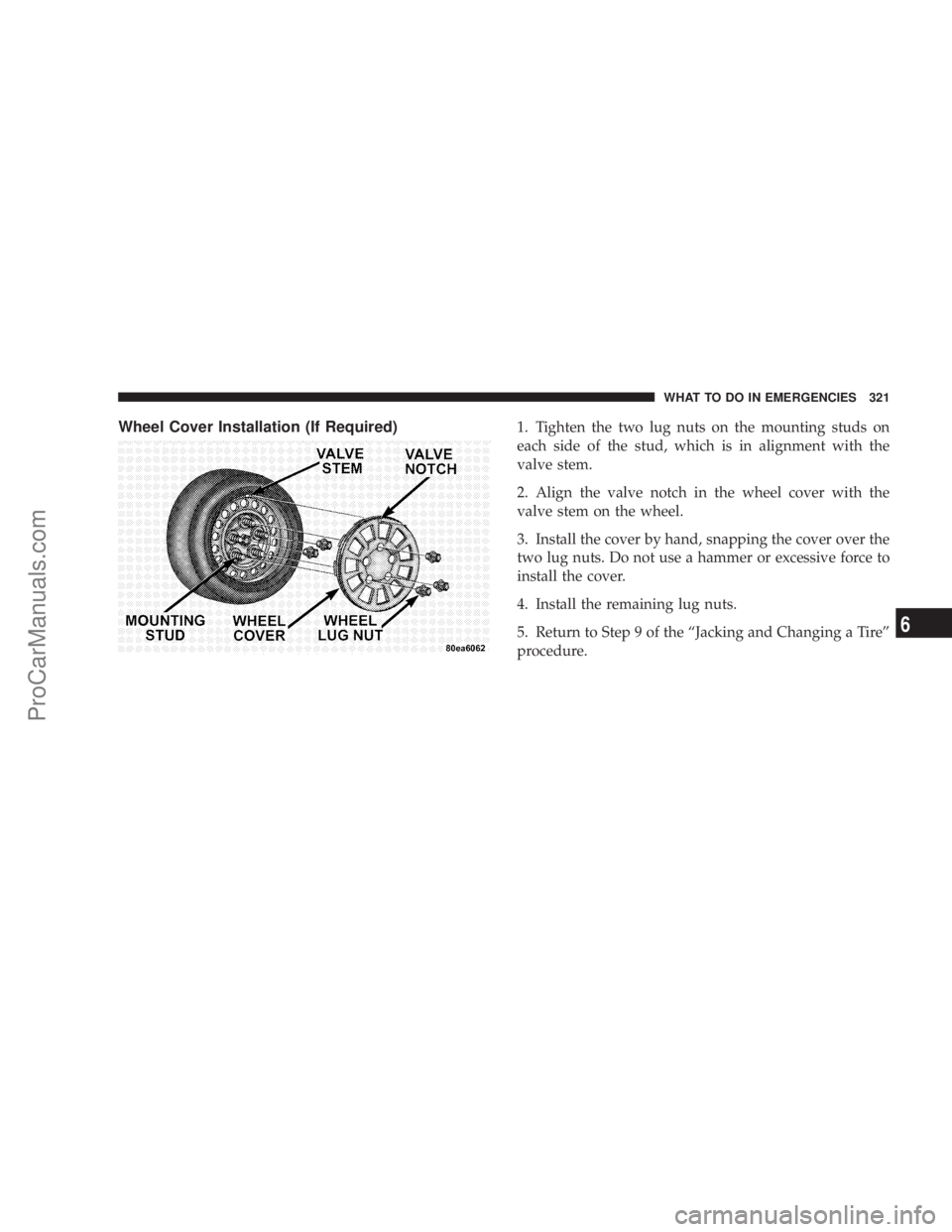 CHRYSLER 300 LX 2007  Owners Manual Wheel Cover Installation (If Required)1. Tighten the two lug nuts on the mounting studs on
each side of the stud, which is in alignment with the
valve stem.
2. Align the valve notch in the wheel cover