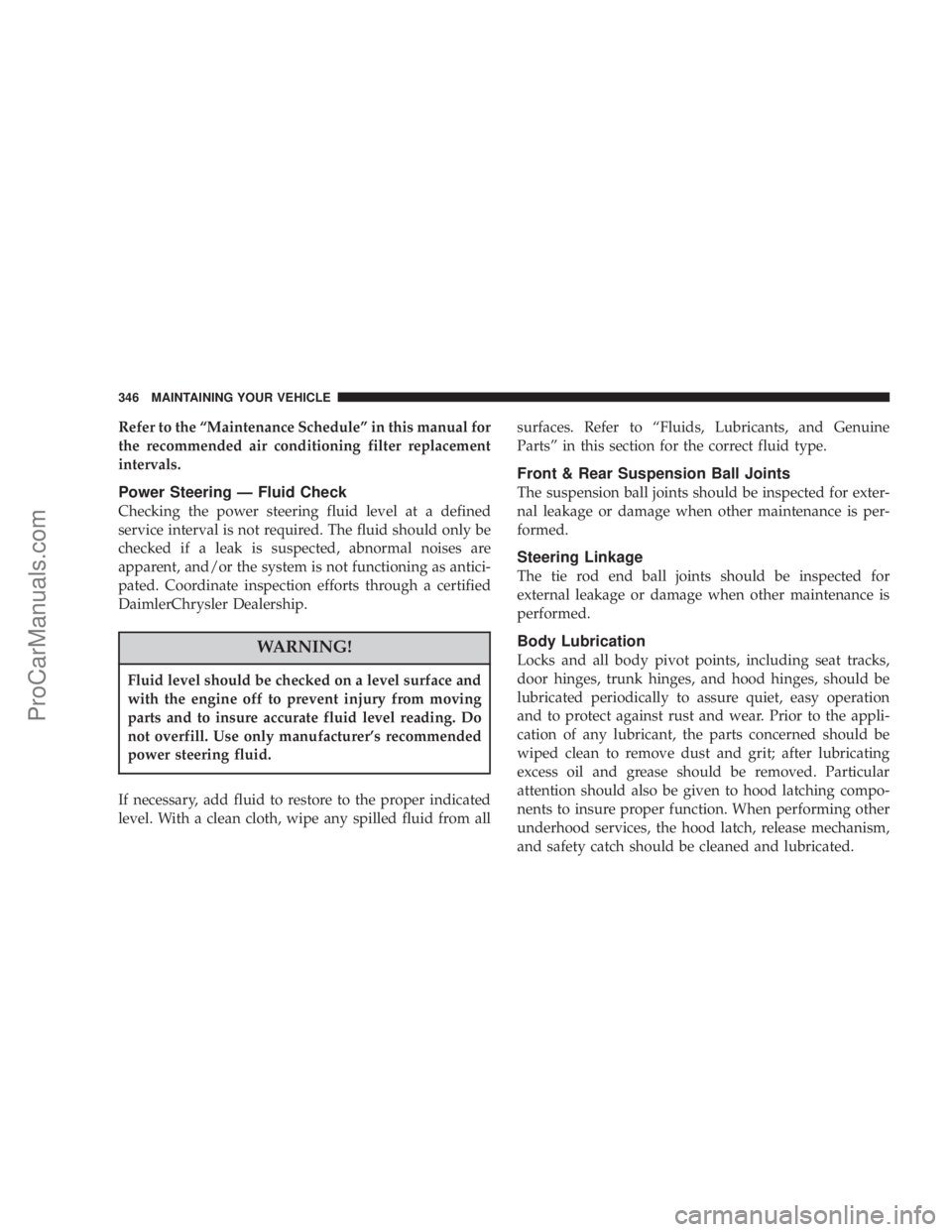 CHRYSLER 300 LX 2007  Owners Manual Refer to the “Maintenance Schedule” in this manual for
the recommended air conditioning filter replacement
intervals.
Power Steering — Fluid Check
Checking the power steering fluid level at a de