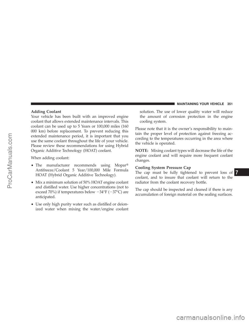 CHRYSLER 300 LX 2007  Owners Manual Adding Coolant
Your vehicle has been built with an improved engine
coolant that allows extended maintenance intervals. This
coolant can be used up to 5 Years or 100,000 miles (160
000 km) before repla