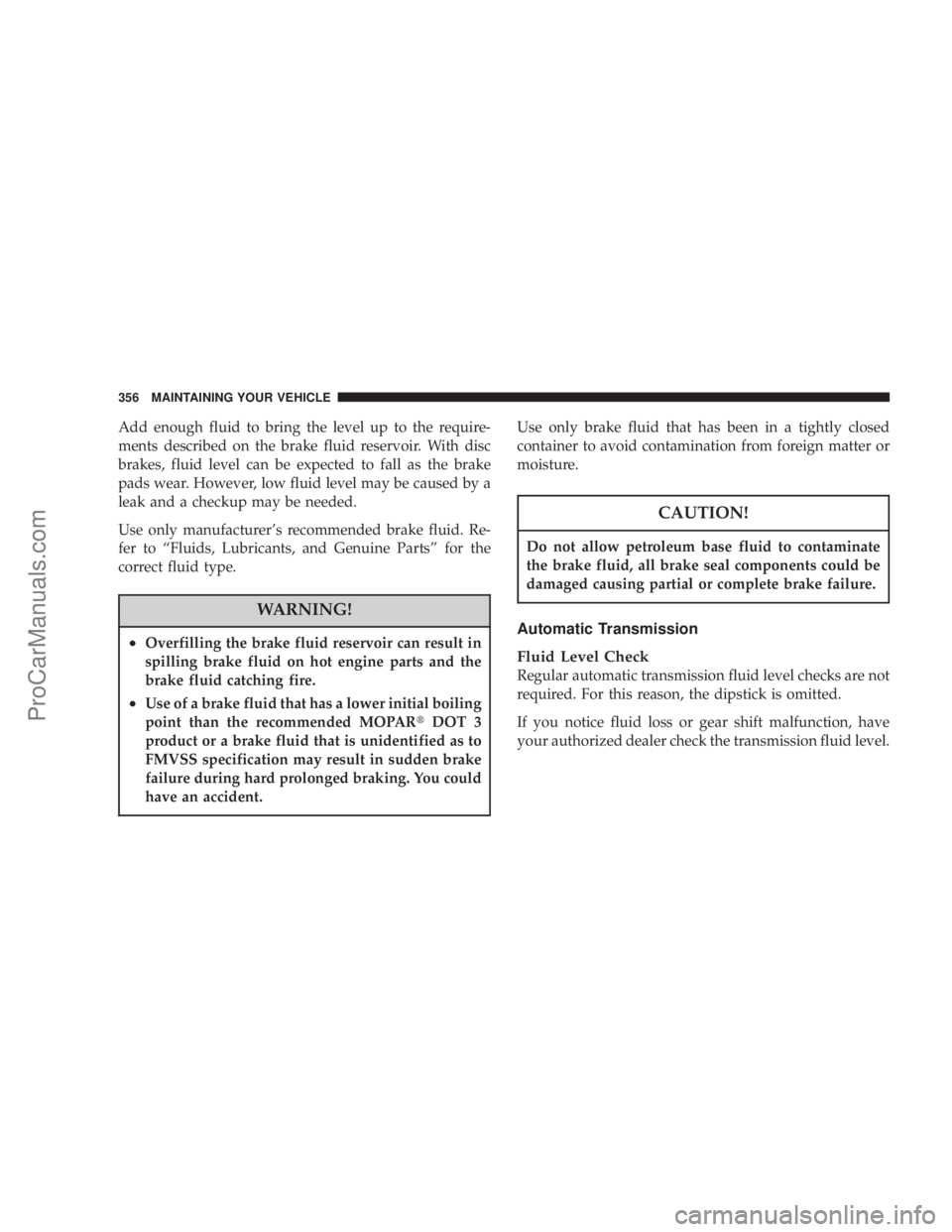 CHRYSLER 300 LX 2007 Owners Manual Add enough fluid to bring the level up to the require-
ments described on the brake fluid reservoir. With disc
brakes, fluid level can be expected to fall as the brake
pads wear. However, low fluid le CHRYSLER 300 LX 2007 Owners Manual Add enough fluid to bring the level up to the require-
ments described on the brake fluid reservoir. With disc
brakes, fluid level can be expected to fall as the brake
pads wear. However, low fluid le
