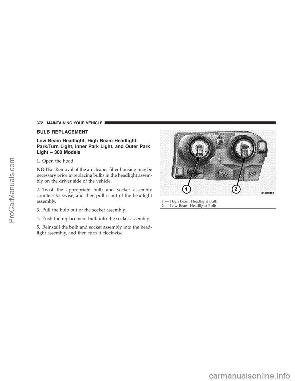 CHRYSLER 300 LX 2007  Owners Manual BULB REPLACEMENT
Low Beam Headlight, High Beam Headlight,
Park/Turn Light, Inner Park Light, and Outer Park
Light – 300 Models
1. Open the hood.
NOTE:Removal of the air cleaner filter housing may be