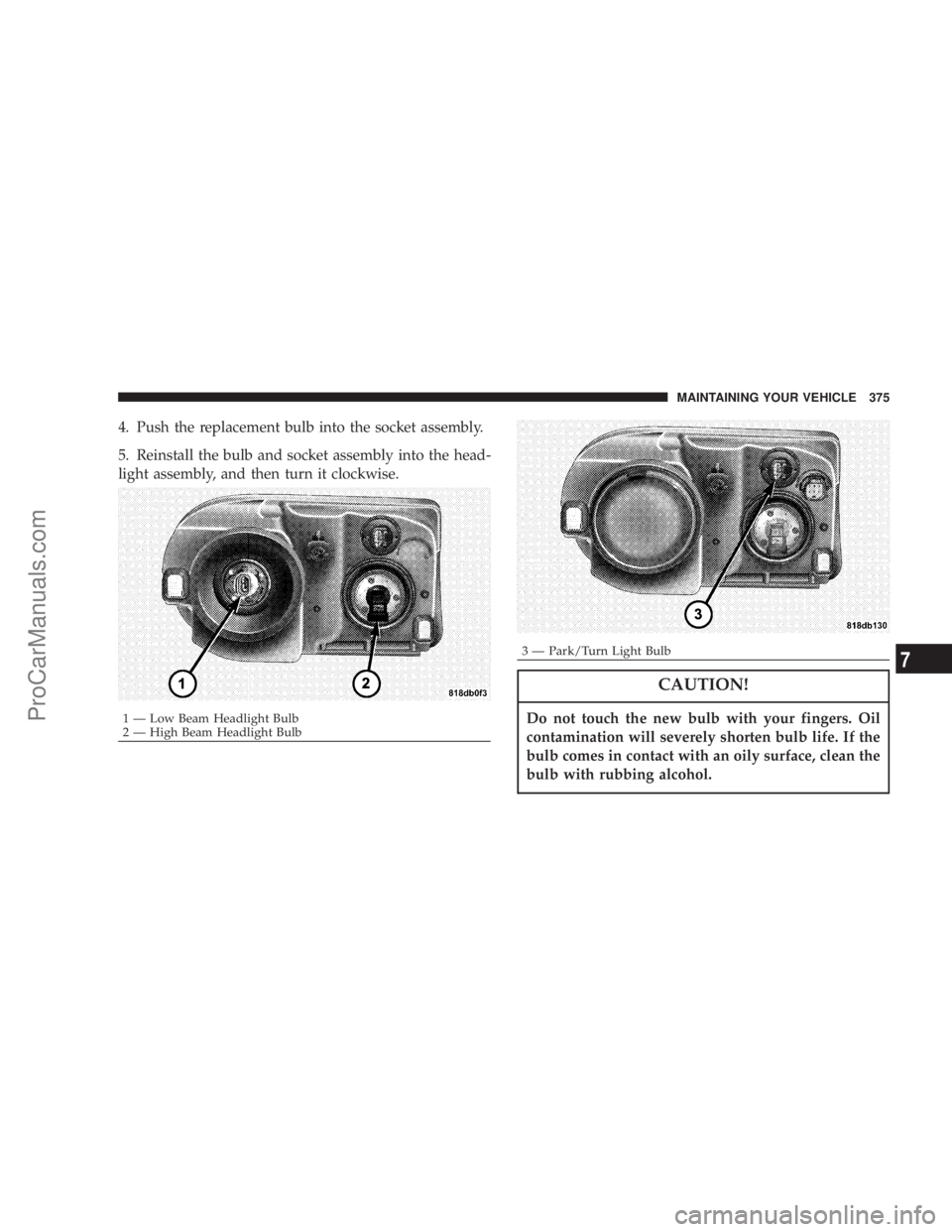 CHRYSLER 300 LX 2007  Owners Manual 4. Push the replacement bulb into the socket assembly.
5. Reinstall the bulb and socket assembly into the head-
light assembly, and then turn it clockwise.
CAUTION!
Do not touch the new bulb with your