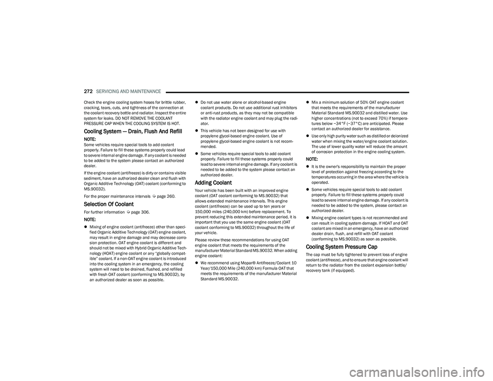 CHRYSLER PACIFICA 2023  Owners Manual 
272SERVICING AND MAINTENANCE  
Check the engine cooling system hoses for brittle rubber, 
cracking, tears, cuts, and tightness of the connection at 
the coolant recovery bottle and radiator. Inspect 