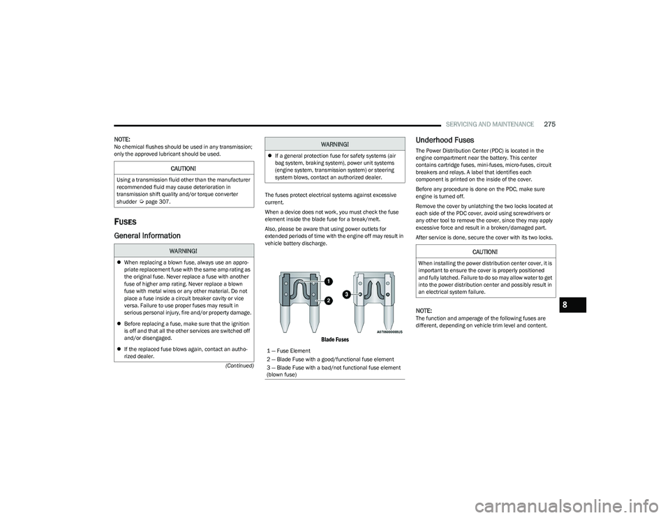 CHRYSLER PACIFICA 2023  Owners Manual 
SERVICING AND MAINTENANCE275
(Continued)
NOTE:No chemical flushes should be used in any transmission; 
only the approved lubricant should be used.
FUSES
General Information
The fuses protect electric