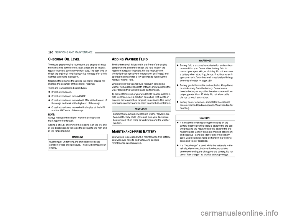 CHRYSLER VOYAGER 2023  Owners Manual 
196SERVICING AND MAINTENANCE  
CHECKING OIL LEVEL
To ensure proper engine lubrication, the engine oil must 
be maintained at the correct level. Check the oil level at 
regular intervals, such as ever