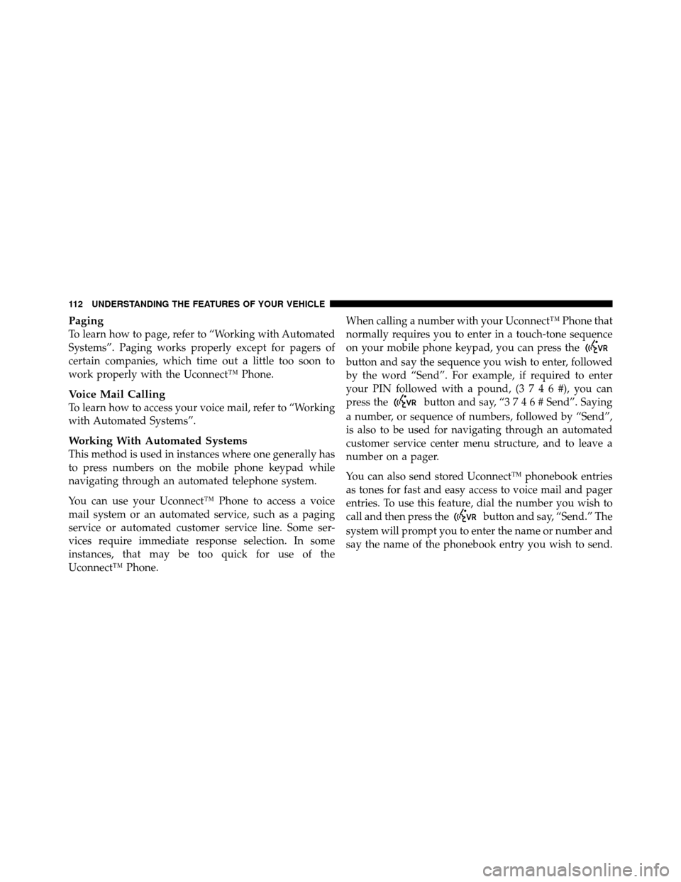 CHRYSLER 200 2011 1.G Owners Manual Paging
To learn how to page, refer to “Working with Automated
Systems”. Paging works properly except for pagers of
certain companies, which time out a little too soon to
work properly with the Uco