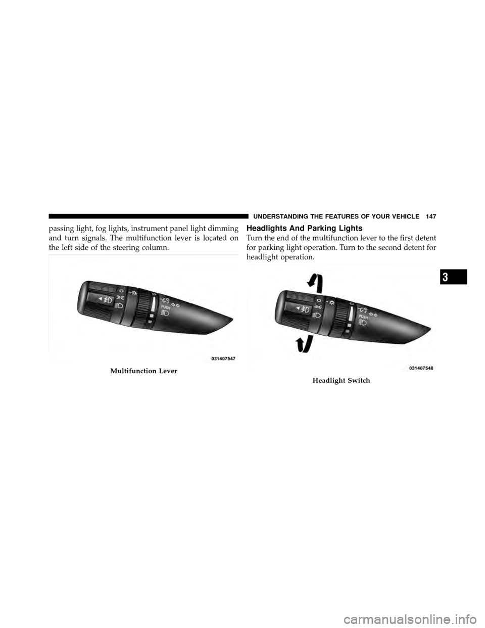 CHRYSLER 200 2011 1.G Owners Manual passing light, fog lights, instrument panel light dimming
and turn signals. The multifunction lever is located on
the left side of the steering column.Headlights And Parking Lights
Turn the end of the