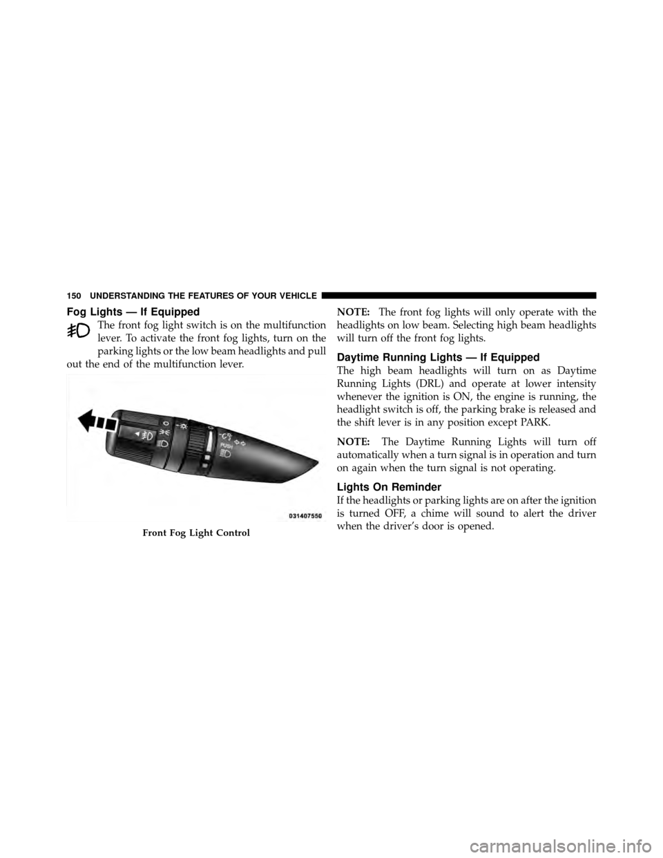 CHRYSLER 200 2011 1.G Owners Manual Fog Lights — If Equipped
The front fog light switch is on the multifunction
lever. To activate the front fog lights, turn on the
parking lights or the low beam headlights and pull
out the end of the CHRYSLER 200 2011 1.G Owners Manual Fog Lights — If Equipped
The front fog light switch is on the multifunction
lever. To activate the front fog lights, turn on the
parking lights or the low beam headlights and pull
out the end of the