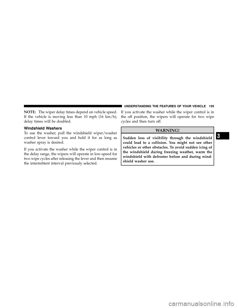 CHRYSLER 200 2011 1.G Owners Manual NOTE:The wiper delay times depend on vehicle speed.
If the vehicle is moving less than 10 mph (16 km/h),
delay times will be doubled.
Windshield Washers
To use the washer, pull the windshield wiper/wa CHRYSLER 200 2011 1.G Owners Manual NOTE:The wiper delay times depend on vehicle speed.
If the vehicle is moving less than 10 mph (16 km/h),
delay times will be doubled.
Windshield Washers
To use the washer, pull the windshield wiper/wa