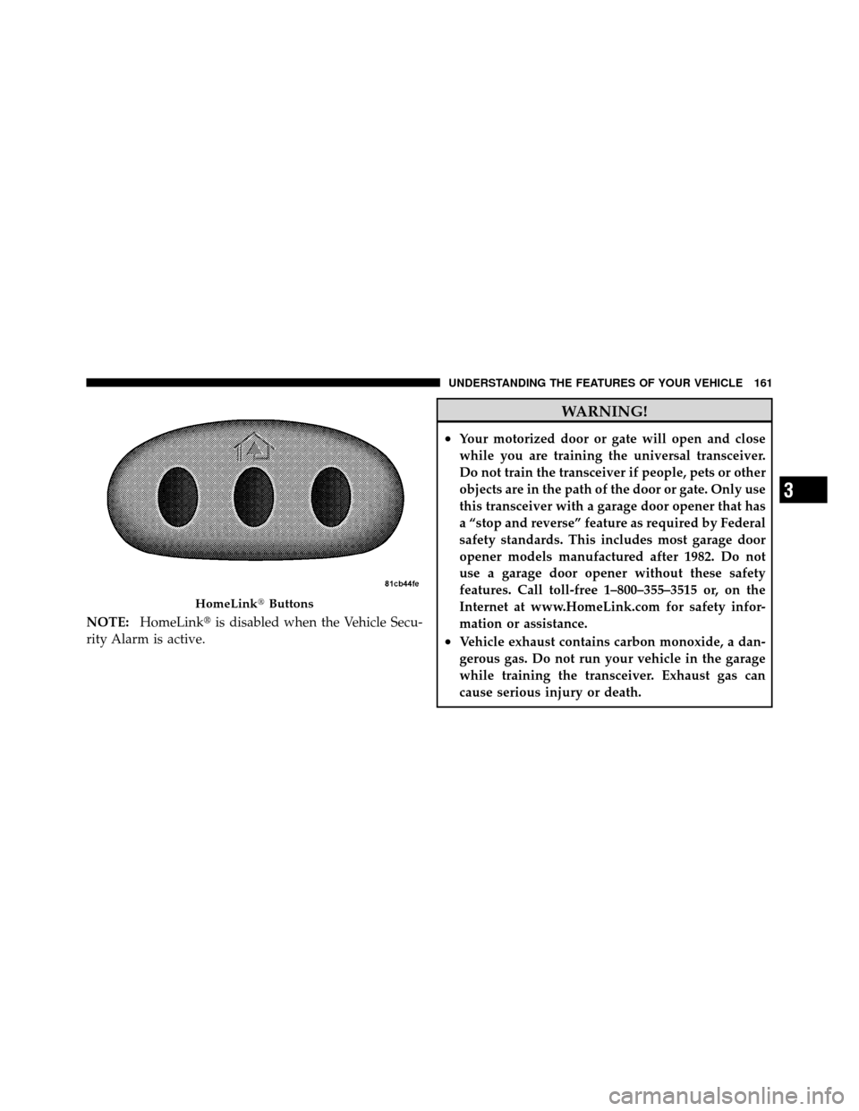 CHRYSLER 200 2011 1.G Owners Manual NOTE:HomeLink is disabled when the Vehicle Secu-
rity Alarm is active.
WARNING!
•Your motorized door or gate will open and close
while you are training the universal transceiver.
Do not train the t