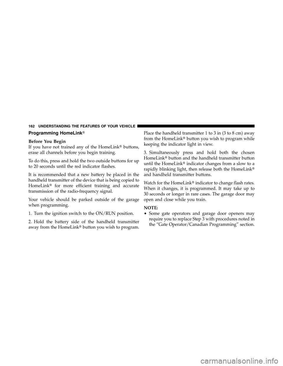 CHRYSLER 200 2011 1.G Owners Manual Programming HomeLink
Before You Begin
If you have not trained any of the HomeLinkbuttons,
erase all channels before you begin training.
To do this, press and hold the two outside buttons for up
to 2