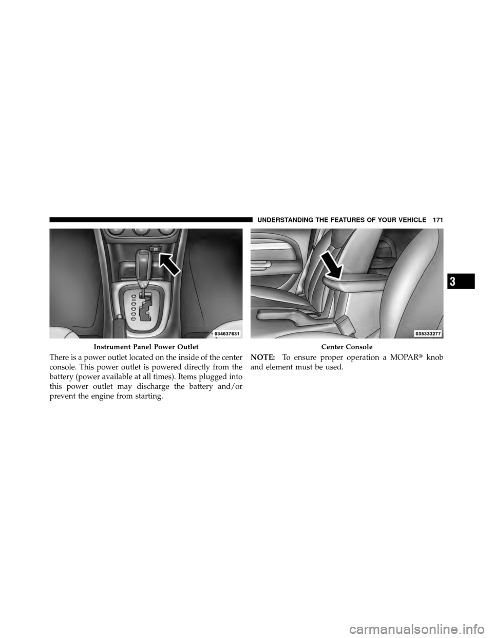 CHRYSLER 200 2011 1.G Owners Manual There is a power outlet located on the inside of the center
console. This power outlet is powered directly from the
battery (power available at all times). Items plugged into
this power outlet may dis CHRYSLER 200 2011 1.G Owners Manual There is a power outlet located on the inside of the center
console. This power outlet is powered directly from the
battery (power available at all times). Items plugged into
this power outlet may dis