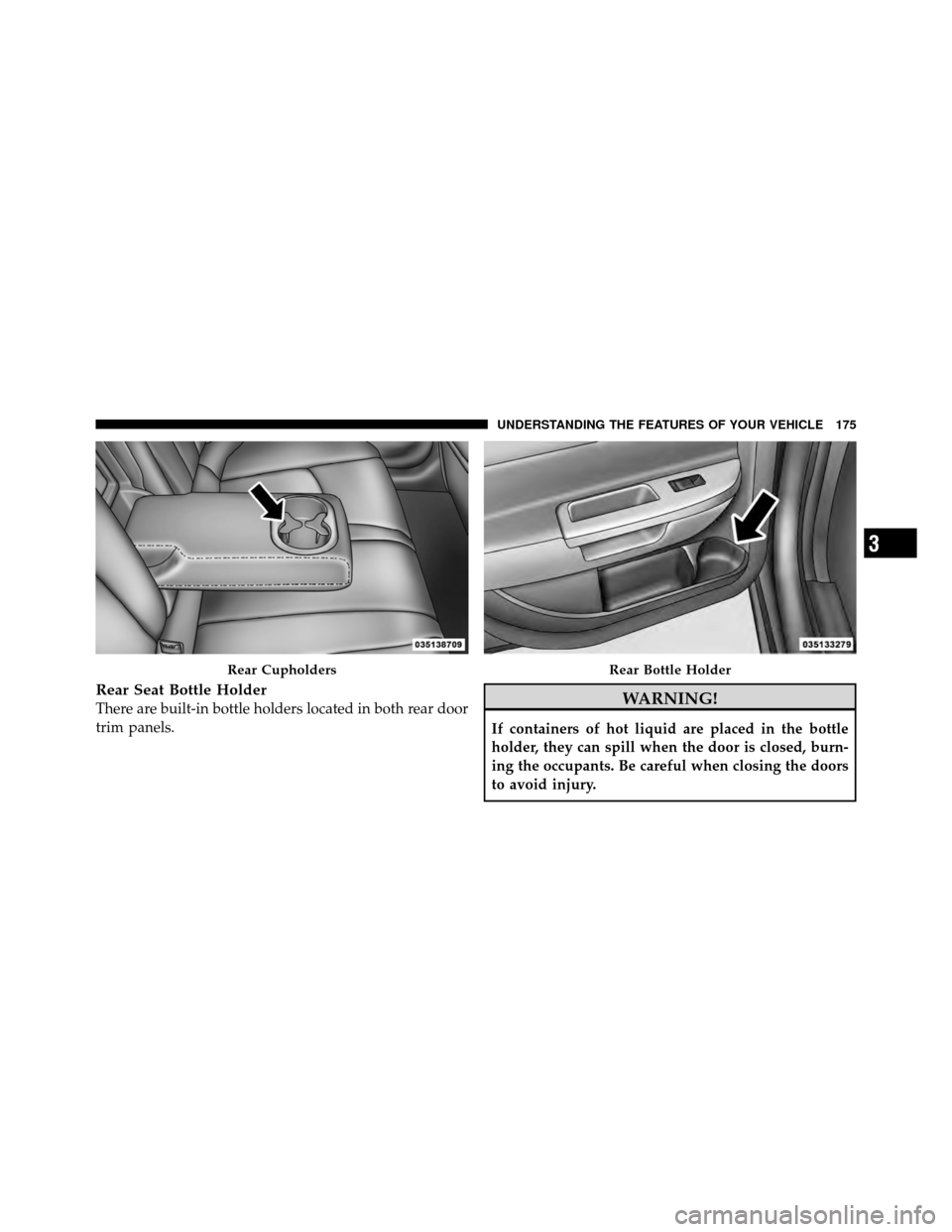 CHRYSLER 200 2011 1.G Owners Manual Rear Seat Bottle Holder
There are built-in bottle holders located in both rear door
trim panels.WARNING!
If containers of hot liquid are placed in the bottle
holder, they can spill when the door is cl CHRYSLER 200 2011 1.G Owners Manual Rear Seat Bottle Holder
There are built-in bottle holders located in both rear door
trim panels.WARNING!
If containers of hot liquid are placed in the bottle
holder, they can spill when the door is cl