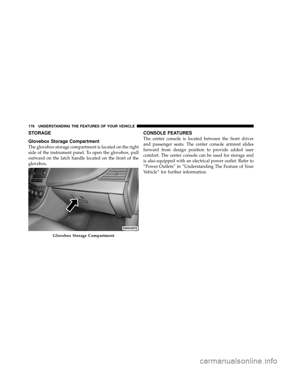 CHRYSLER 200 2011 1.G Owners Manual STORAGE
Glovebox Storage Compartment
The glovebox storage compartment is located on the right
side of the instrument panel. To open the glovebox, pull
outward on the latch handle located on the front CHRYSLER 200 2011 1.G Owners Manual STORAGE
Glovebox Storage Compartment
The glovebox storage compartment is located on the right
side of the instrument panel. To open the glovebox, pull
outward on the latch handle located on the front